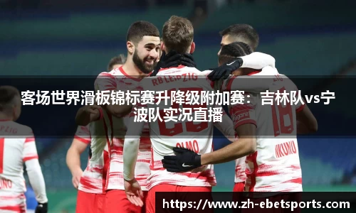 客场世界滑板锦标赛升降级附加赛：吉林队vs宁波队实况直播